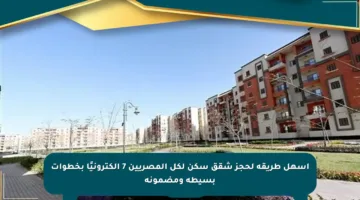 أسهل طريقة لحجز شقق سكن لكل المصريين 7 إلكترونيًا بخطوات بسيطة ومضمونة